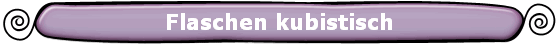 Flaschen kubistisch